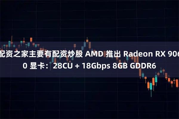 配资之家主要有配资炒股 AMD 推出 Radeon RX 9060 显卡:28CU + 18Gbps 8GB GDDR6