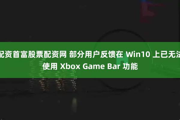 配资首富股票配资网 部分用户反馈在 Win10 上已无法使用 Xbox Game Bar 功能