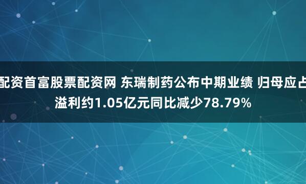 配资首富股票配资网 东瑞制药公布中期业绩 归母应占溢利约1.05亿元同比减少78.79%