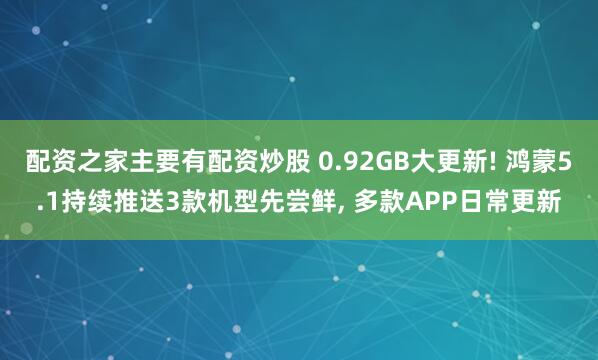 配资之家主要有配资炒股 0.92GB大更新! 鸿蒙5.1持续推送3款机型先尝鲜, 多款APP日常更新
