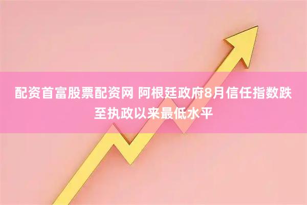 配资首富股票配资网 阿根廷政府8月信任指数跌至执政以来最低水平