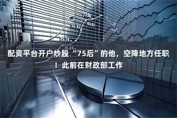 配资平台开户炒股 “75后”的他，空降地方任职！此前在财政部工作