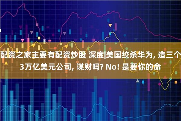 配资之家主要有配资炒股 深度|美国绞杀华为, 造三个3万亿美元公司, 谋财吗? No! 是要你的命