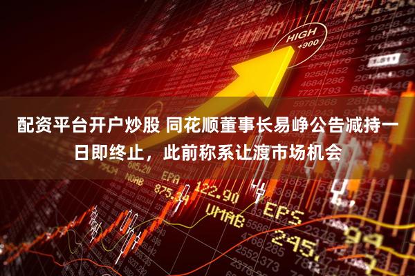 配资平台开户炒股 同花顺董事长易峥公告减持一日即终止，此前称系让渡市场机会