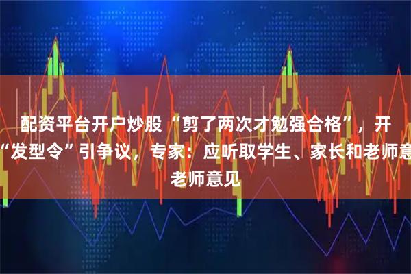 配资平台开户炒股 “剪了两次才勉强合格”,开学“发型令”引争议,专家:应听取学生、家长和老师意见