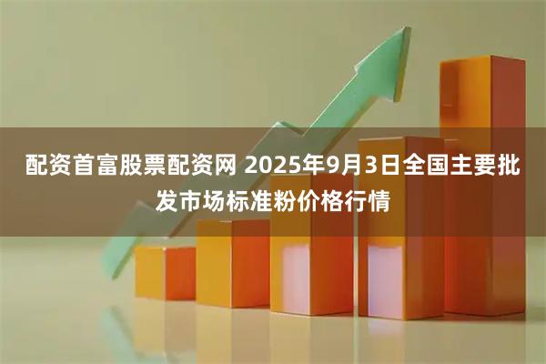 配资首富股票配资网 2025年9月3日全国主要批发市场标准粉价格行情