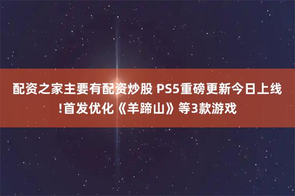 配资之家主要有配资炒股 PS5重磅更新今日上线!首发优化《羊蹄山》等3款游戏