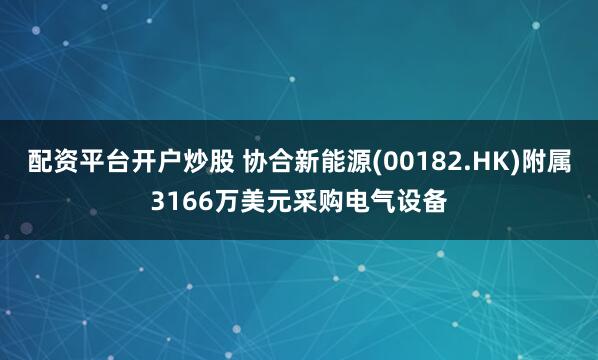 配资平台开户炒股 协合新能源(00182.HK)附属3166万美元采购电气设备