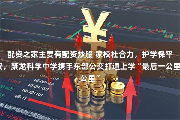 配资之家主要有配资炒股 家校社合力，护学保平安，聚龙科学中学携手东部公交打通上学“最后一公里”
