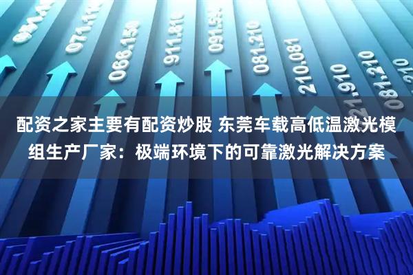 配资之家主要有配资炒股 东莞车载高低温激光模组生产厂家:极端环境下的可靠激光解决方案