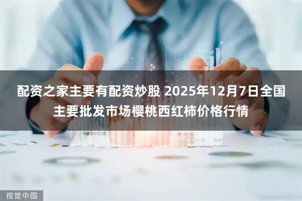 配资之家主要有配资炒股 2025年12月7日全国主要批发市场樱桃西红柿价格行情