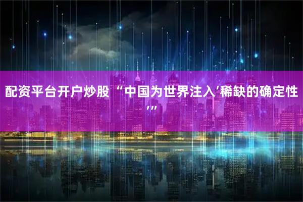 配资平台开户炒股 “中国为世界注入‘稀缺的确定性’”