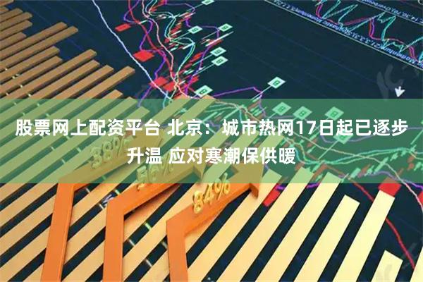 股票网上配资平台 北京：城市热网17日起已逐步升温 应对寒潮保供暖