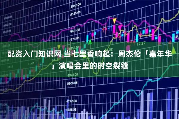 配资入门知识网 当七里香响起：周杰伦「嘉年华」演唱会里的时空裂缝