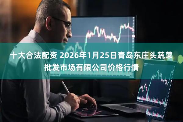 十大合法配资 2026年1月25日青岛东庄头蔬菜批发市场有限公司价格行情