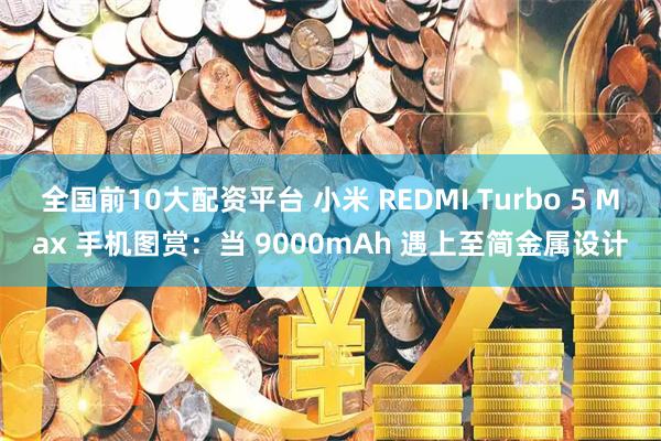 全国前10大配资平台 小米 REDMI Turbo 5 Max 手机图赏:当 9000mAh 遇上至简金属设计