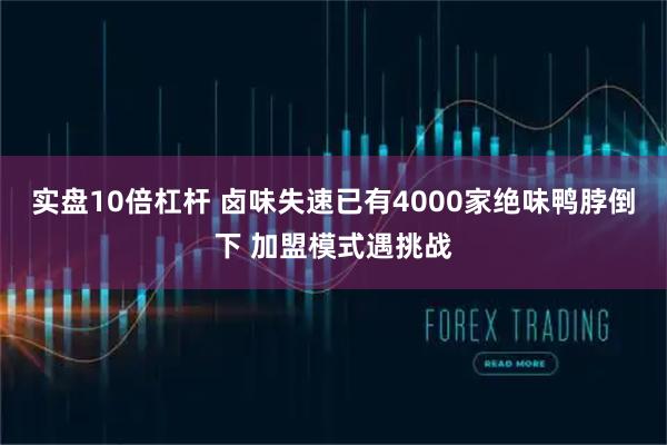 实盘10倍杠杆 卤味失速已有4000家绝味鸭脖倒下 加盟模式遇挑战