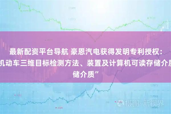 最新配资平台导航 豪恩汽电获得发明专利授权：“机动车三维目标检测方法、装置及计算机可读存储介质”