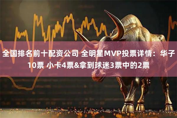 全国排名前十配资公司 全明星MVP投票详情：华子10票 小卡4票&拿到球迷3票中的2票