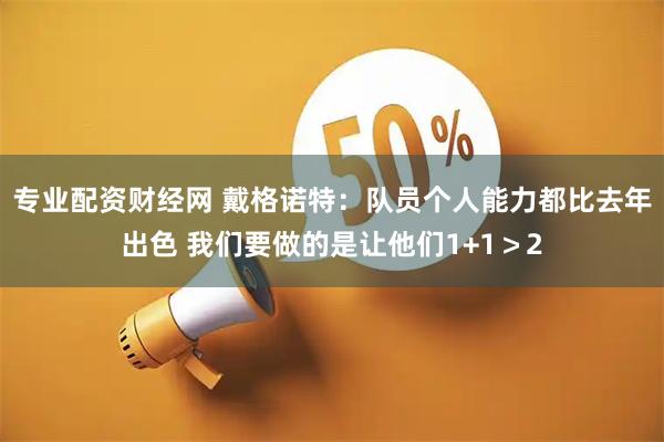 专业配资财经网 戴格诺特：队员个人能力都比去年出色 我们要做的是让他们1+1＞2