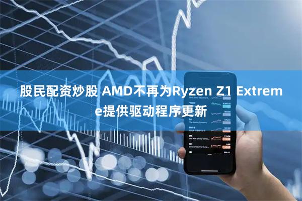 股民配资炒股 AMD不再为Ryzen Z1 Extreme提供驱动程序更新