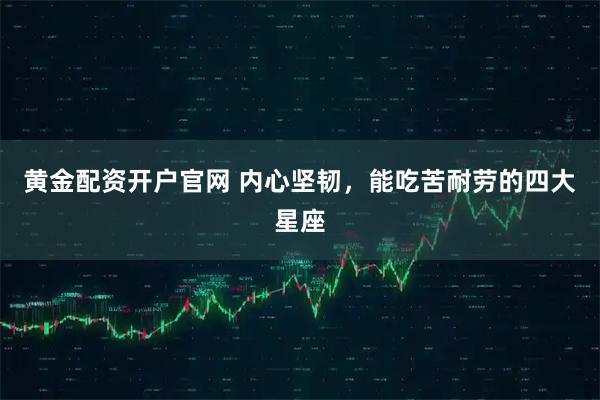 黄金配资开户官网 内心坚韧，能吃苦耐劳的四大星座