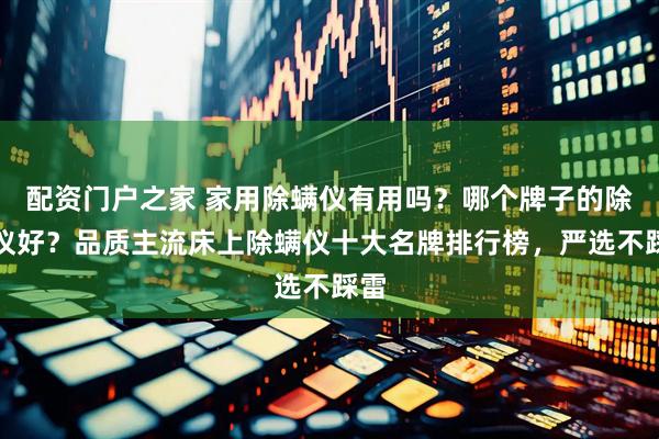 配资门户之家 家用除螨仪有用吗？哪个牌子的除螨仪好？品质主流床上除螨仪十大名牌排行榜，严选不踩雷