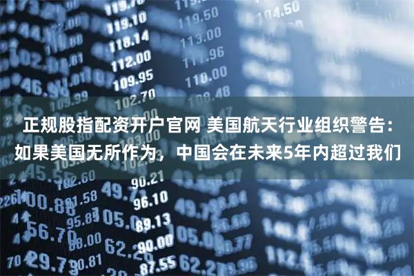 正规股指配资开户官网 美国航天行业组织警告:如果美国无所作为,中国会在未来5年内超过我们
