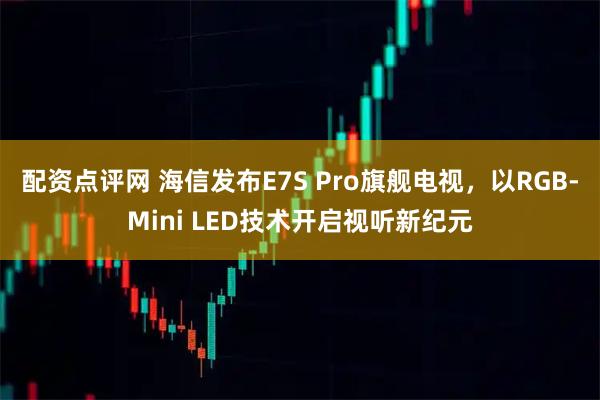 配资点评网 海信发布E7S Pro旗舰电视，以RGB-Mini LED技术开启视听新纪元