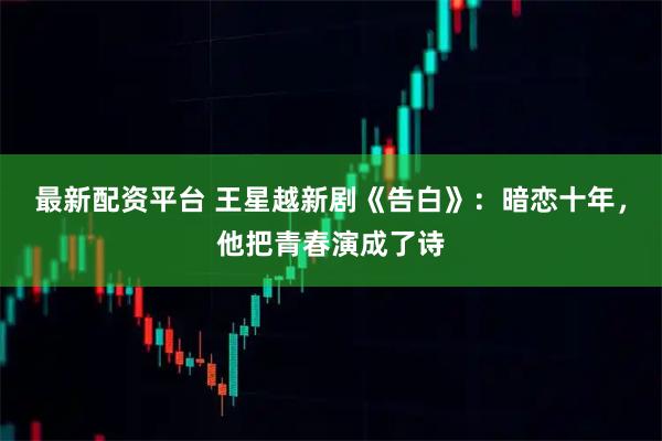 最新配资平台 王星越新剧《告白》：暗恋十年，他把青春演成了诗