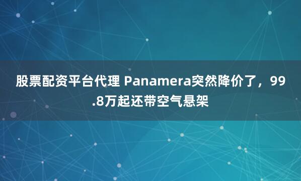 股票配资平台代理 Panamera突然降价了，99.8万起还带空气悬架