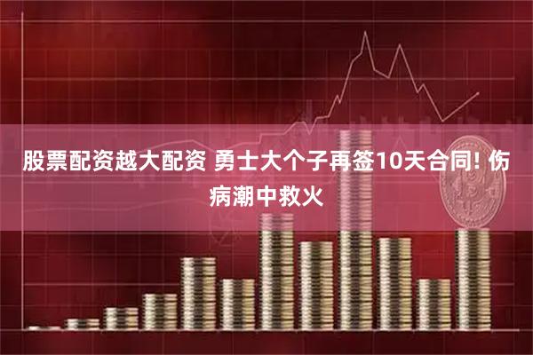 股票配资越大配资 勇士大个子再签10天合同! 伤病潮中救火