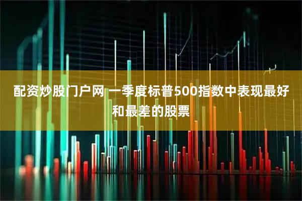 配资炒股门户网 一季度标普500指数中表现最好和最差的股票