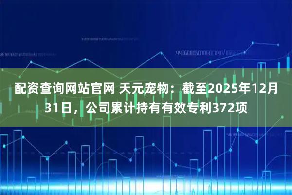 配资查询网站官网 天元宠物：截至2025年12月31日，公司累计持有有效专利372项