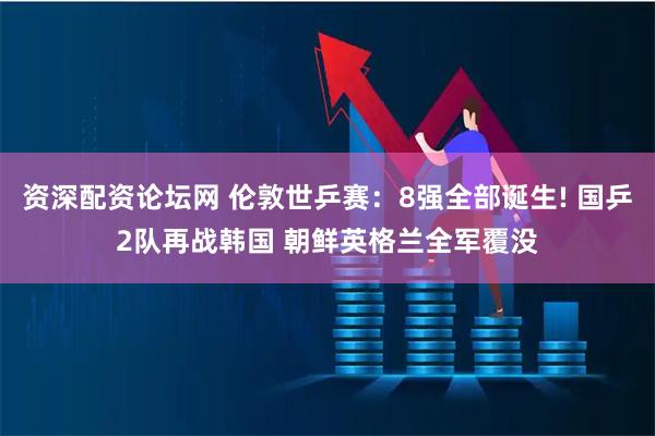 资深配资论坛网 伦敦世乒赛：8强全部诞生! 国乒2队再战韩国 朝鲜英格兰全军覆没