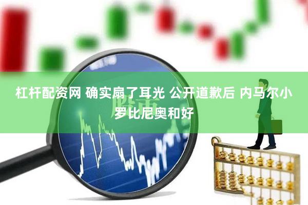 杠杆配资网 确实扇了耳光 公开道歉后 内马尔小罗比尼奥和好