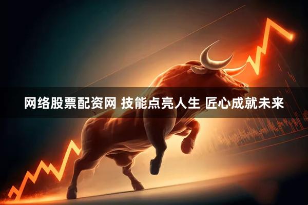 网络股票配资网 技能点亮人生 匠心成就未来