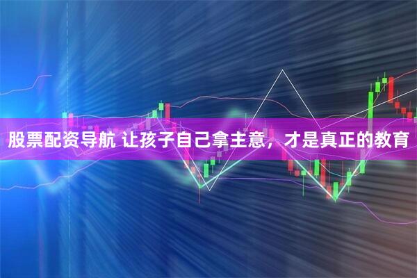 股票配资导航 让孩子自己拿主意，才是真正的教育