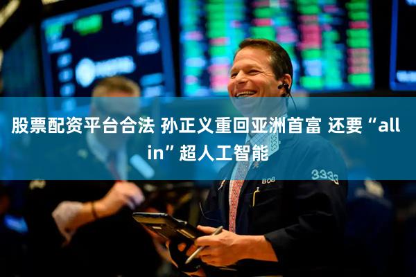 股票配资平台合法 孙正义重回亚洲首富 还要“all in”超人工智能