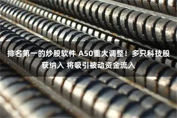 排名第一的炒股软件 A50重大调整!多只科技股获纳入 将吸引被动资金流入