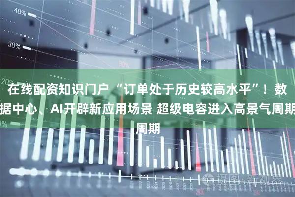 在线配资知识门户 “订单处于历史较高水平”!数据中心、AI开辟新应用场景 超级电容进入高景气周期