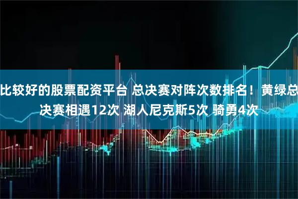 比较好的股票配资平台 总决赛对阵次数排名！黄绿总决赛相遇12次 湖人尼克斯5次 骑勇4次