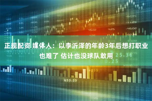 正规配资 媒体人：以李沂泽的年龄3年后想打职业也难了 估计也没球队敢用