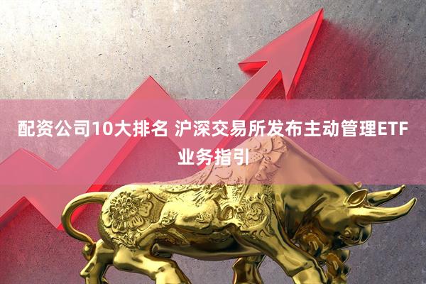 配资公司10大排名 沪深交易所发布主动管理ETF业务指引