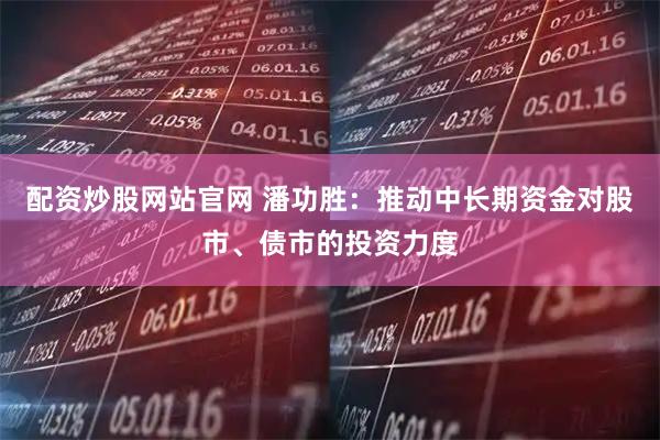 配资炒股网站官网 潘功胜：推动中长期资金对股市、债市的投资力度